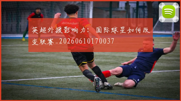 英超外援影响力：国际球星如何改变联赛_20260610170037