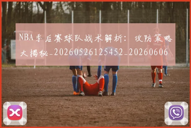 NBA季后赛球队战术解析：攻防策略大揭秘_20260526125452_20260606165736