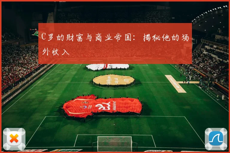 C罗的财富与商业帝国：揭秘他的场外收入