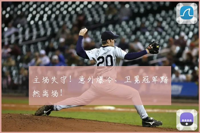 主场失守！意外爆冷，卫冕冠军黯然离场！