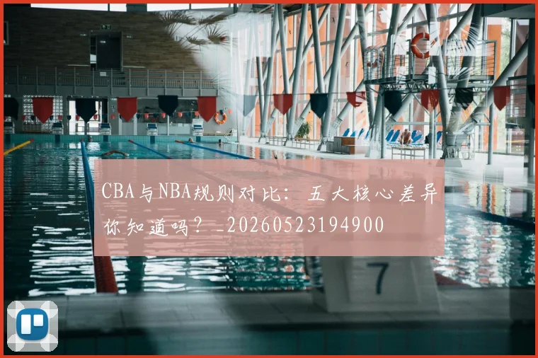 CBA与NBA规则对比：五大核心差异你知道吗？_20260523194900