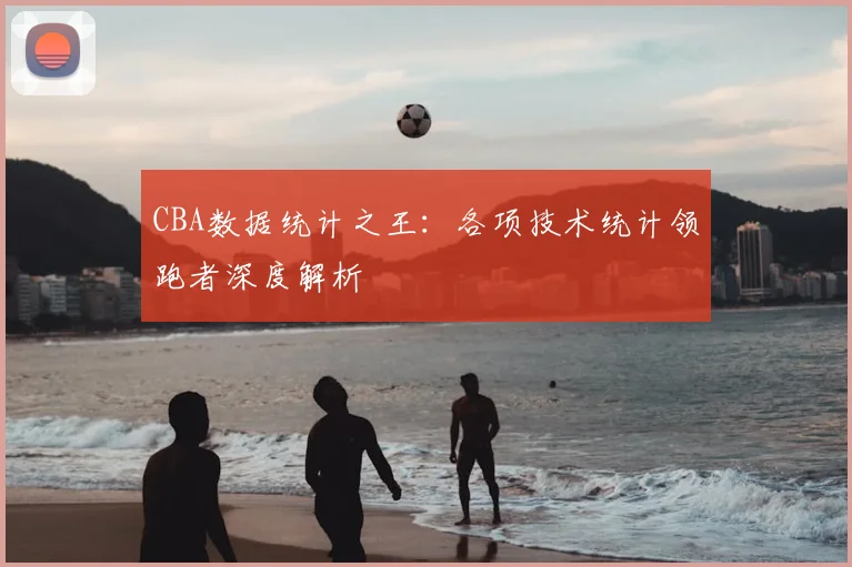 CBA数据统计之王：各项技术统计领跑者深度解析