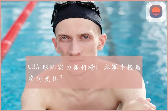 CBA 球队实力排行榜:本赛季格局有何变化?