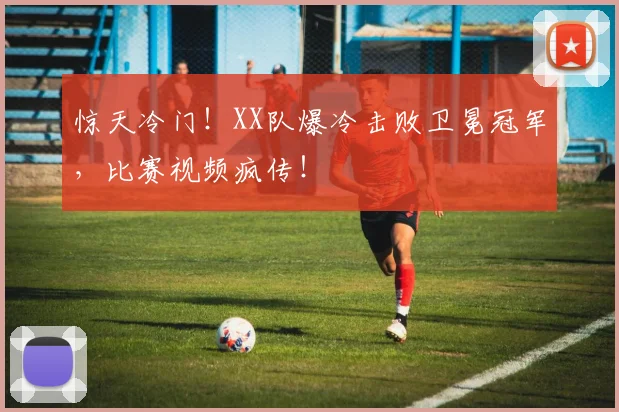 惊天冷门！XX队爆冷击败卫冕冠军，比赛视频疯传！