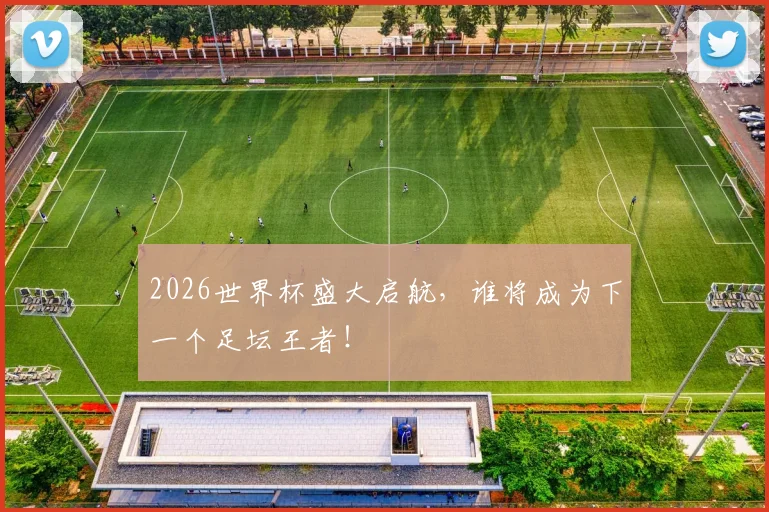 2026世界杯盛大启航，谁将成为下一个足坛王者！