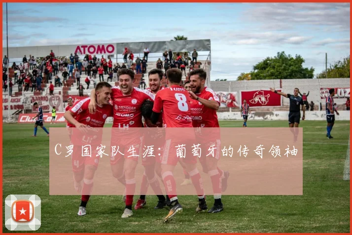 C罗国家队生涯：葡萄牙的传奇领袖