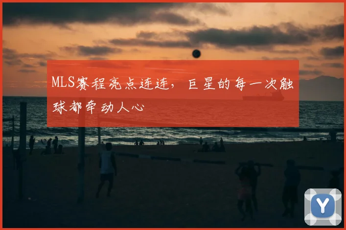 MLS赛程亮点连连，巨星的每一次触球都牵动人心