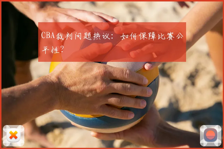 CBA裁判问题热议：如何保障比赛公平性？