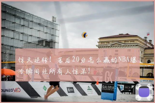 惊天逆转！落后20分怎么赢的NBA爆冷瞬间让所有人惊呆！