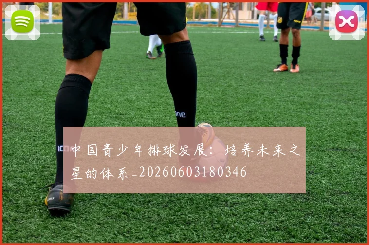 中国青少年排球发展：培养未来之星的体系_20260603180346