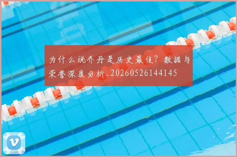 为什么说乔丹是历史最佳？数据与荣誉深度分析_20260526144145
