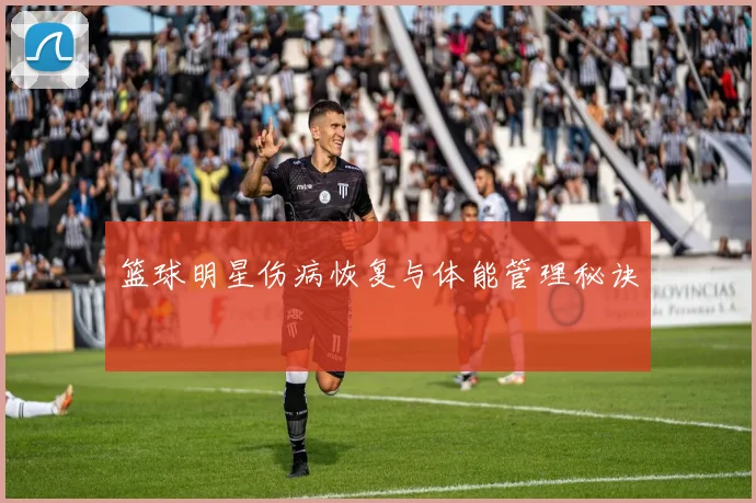 篮球明星伤病恢复与体能管理秘诀
