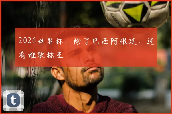 2026世界杯，除了巴西阿根廷，还有谁敢称王