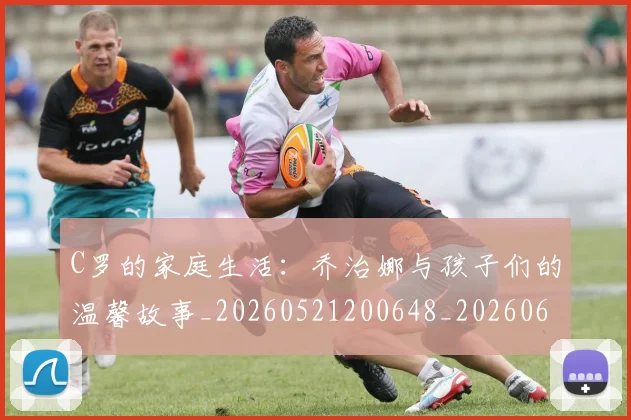 C罗的家庭生活：乔治娜与孩子们的温馨故事_20260521200648_20260606165416