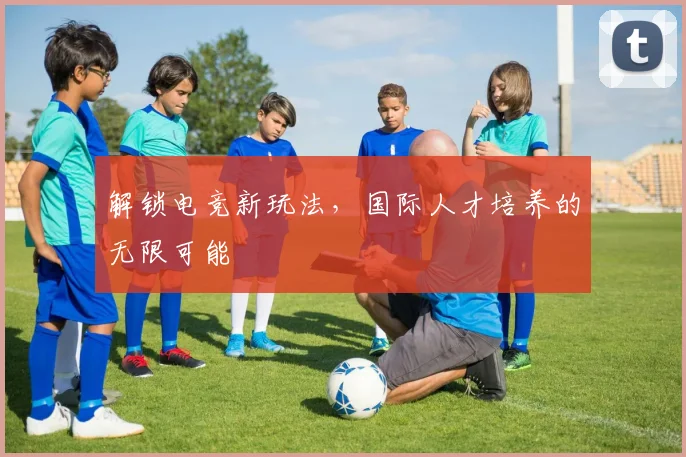 解锁电竞新玩法，国际人才培养的无限可能