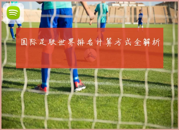 国际足联世界排名计算方式全解析