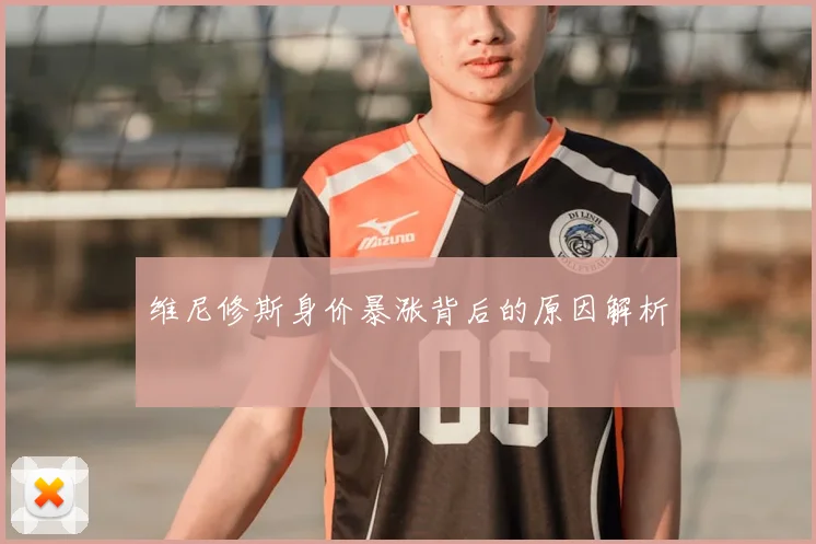 维尼修斯身价暴涨背后的原因解析