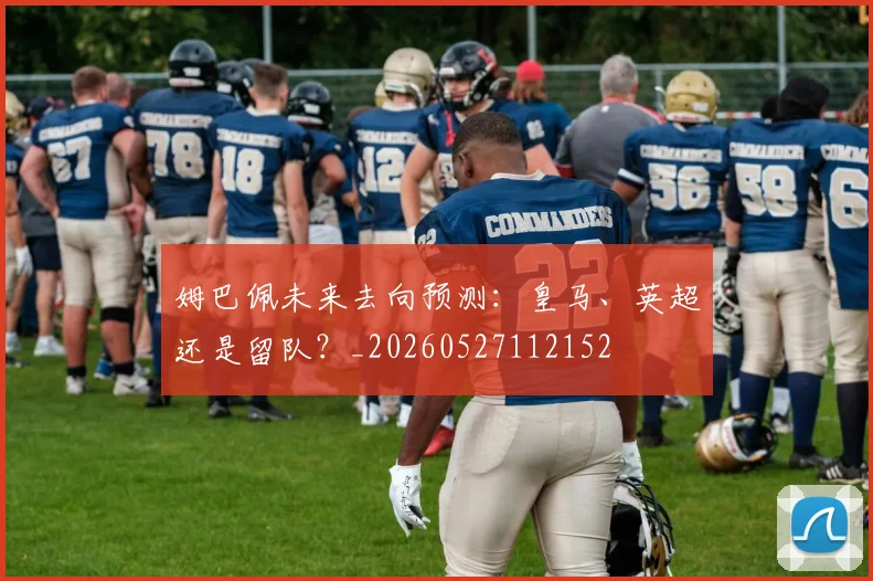 姆巴佩未来去向预测：皇马、英超还是留队？_20260527112152