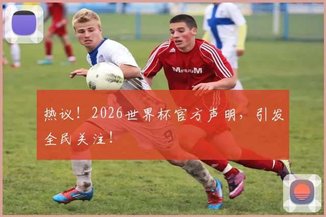 热议！2026世界杯官方声明，引发全民关注！