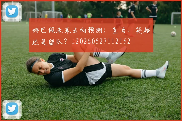 姆巴佩未来去向预测：皇马、英超还是留队？_20260527112152