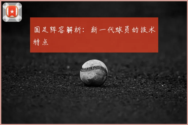 国足阵容解析：新一代球员的技术特点