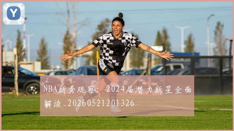 NBA新秀观察：2024届潜力新星全面解读_20260521201326