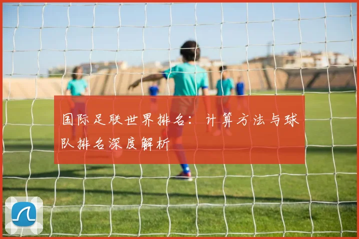 国际足联世界排名：计算方法与球队排名深度解析