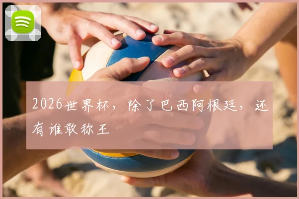 2026世界杯，除了巴西阿根廷，还有谁敢称王