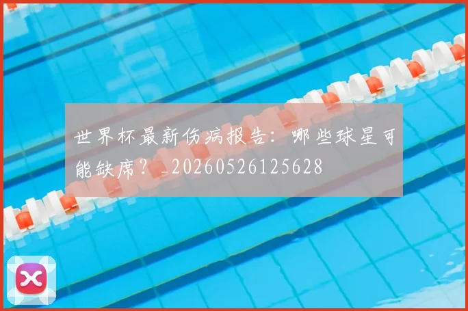 世界杯最新伤病报告：哪些球星可能缺席？_20260526125628
