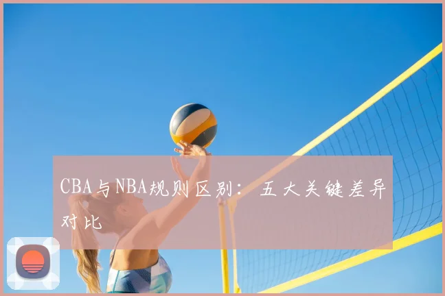 CBA与NBA规则区别：五大关键差异对比