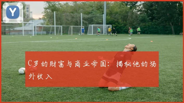 C罗的财富与商业帝国：揭秘他的场外收入