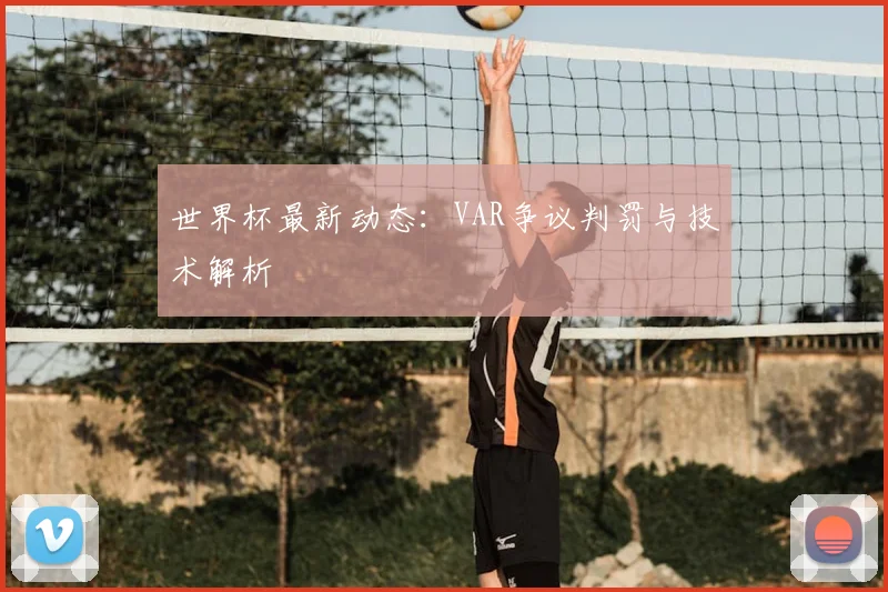 世界杯最新动态：VAR争议判罚与技术解析