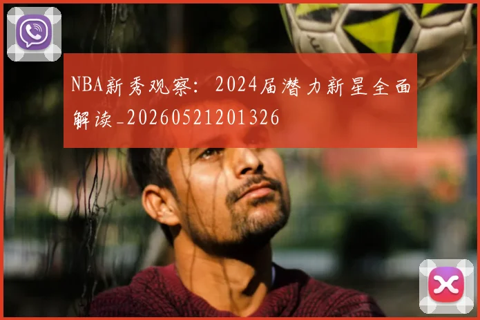 NBA新秀观察：2024届潜力新星全面解读_20260521201326