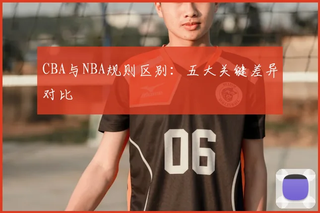 CBA与NBA规则区别：五大关键差异对比