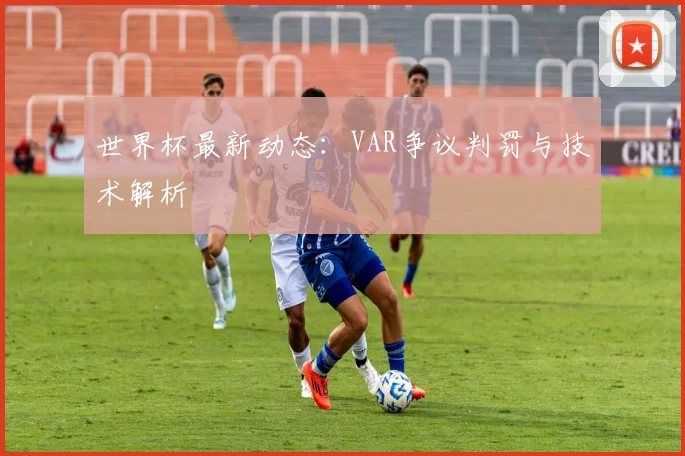世界杯最新动态：VAR争议判罚与技术解析
