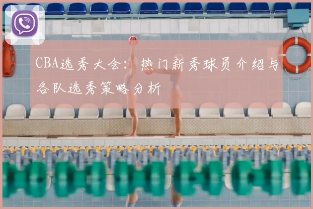 CBA选秀大会：热门新秀球员介绍与各队选秀策略分析