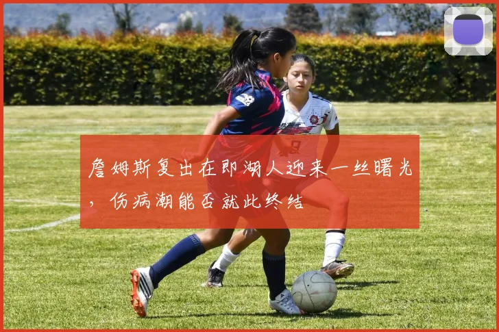 詹姆斯复出在即湖人迎来一丝曙光，伤病潮能否就此终结