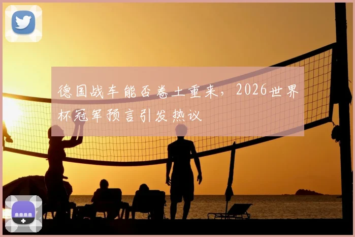 德国战车能否卷土重来，2026世界杯冠军预言引发热议