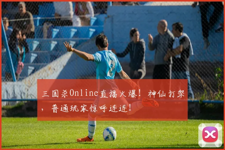 三国杀Online直播火爆！神仙打架，普通玩家惊呼连连！
