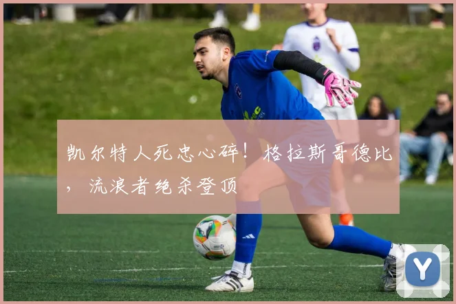 凯尔特人死忠心碎！格拉斯哥德比，流浪者绝杀登顶