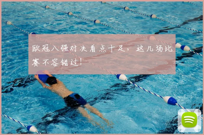 欧冠八强对决看点十足，这几场比赛不容错过！