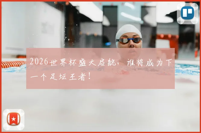 2026世界杯盛大启航，谁将成为下一个足坛王者！