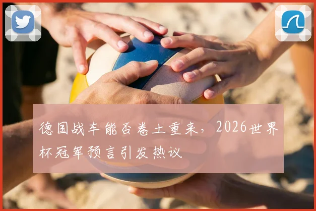 德国战车能否卷土重来，2026世界杯冠军预言引发热议