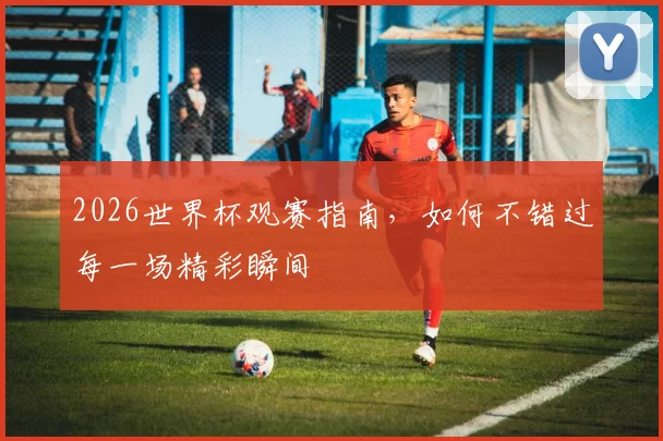 2026世界杯观赛指南，如何不错过每一场精彩瞬间