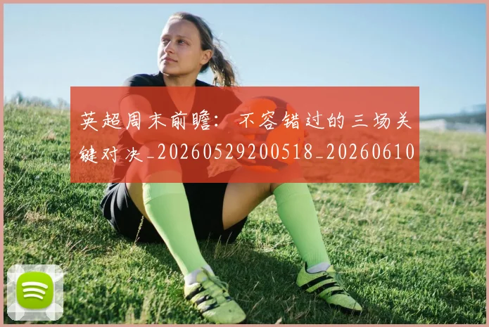 英超周末前瞻：不容错过的三场关键对决_20260529200518_20260610170036