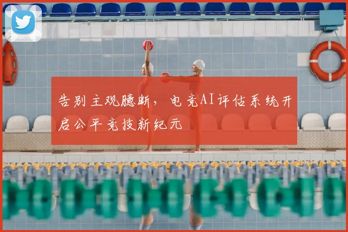 告别主观臆断，电竞AI评估系统开启公平竞技新纪元