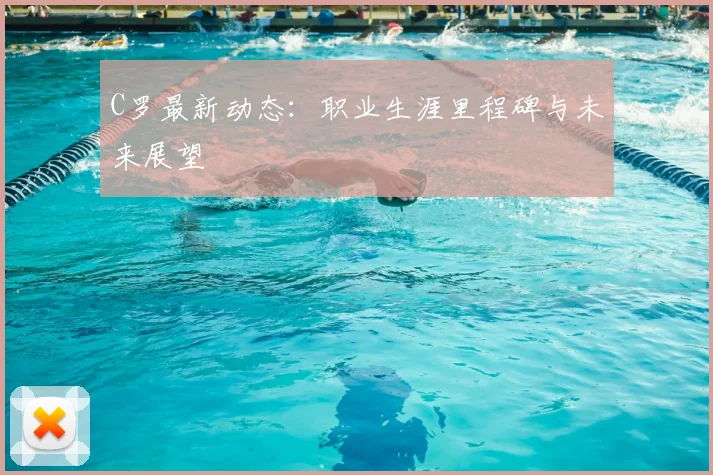 C罗最新动态：职业生涯里程碑与未来展望