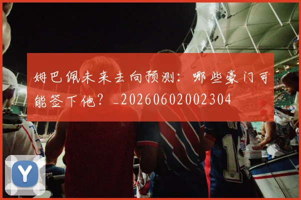 姆巴佩未来去向预测：哪些豪门可能签下他？_20260602002304