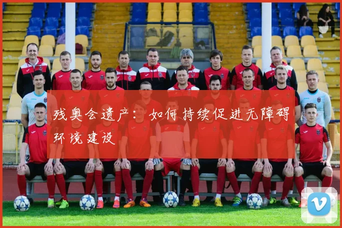 残奥会遗产：如何持续促进无障碍环境建设