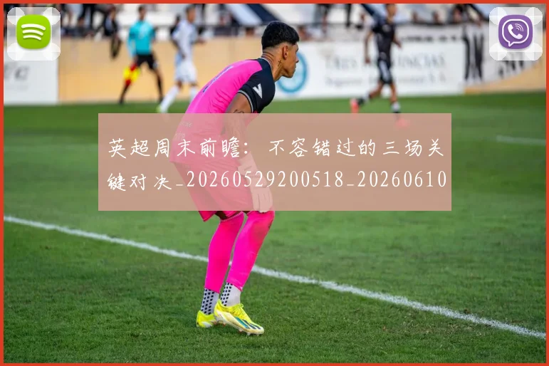 英超周末前瞻：不容错过的三场关键对决_20260529200518_20260610170036
